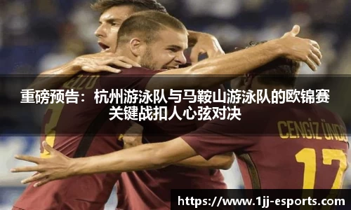 重磅预告：杭州游泳队与马鞍山游泳队的欧锦赛关键战扣人心弦对决